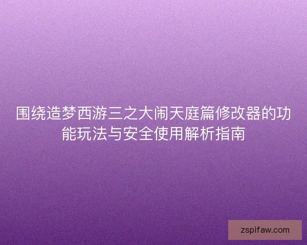 围绕造梦西游三之大闹天庭篇修改器的功能玩法与安全使用解析指南