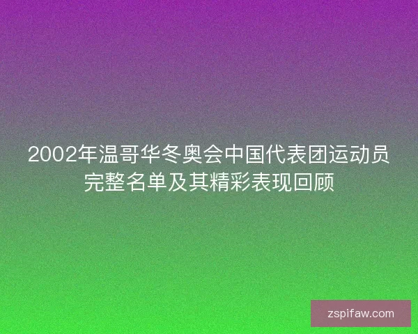 2002年温哥华冬奥会中国代表团运动员完整名单及其精彩表现回顾