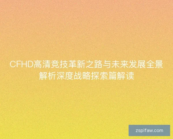 CFHD高清竞技革新之路与未来发展全景解析深度战略探索篇解读