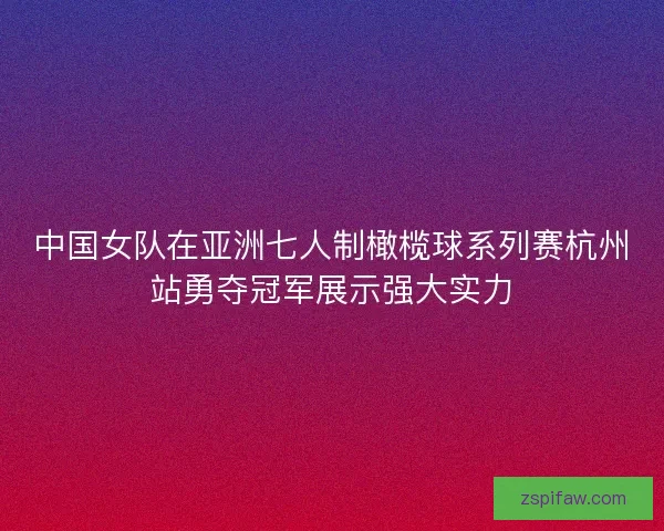 中国女队在亚洲七人制橄榄球系列赛杭州站勇夺冠军展示强大实力