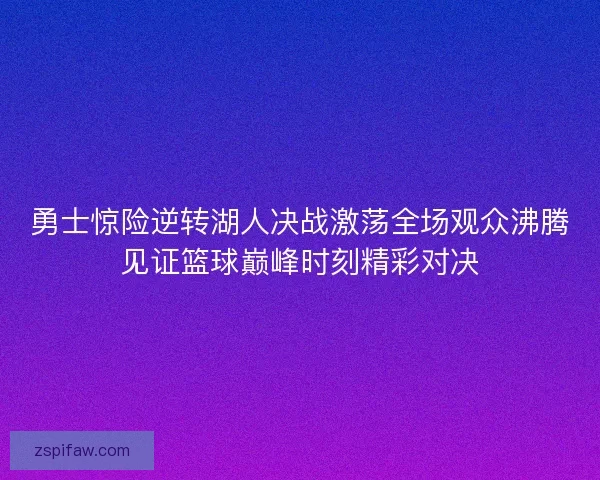 勇士惊险逆转湖人决战激荡全场观众沸腾见证篮球巅峰时刻精彩对决