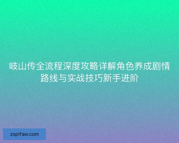 岐山传全流程深度攻略详解角色养成剧情路线与实战技巧新手进阶