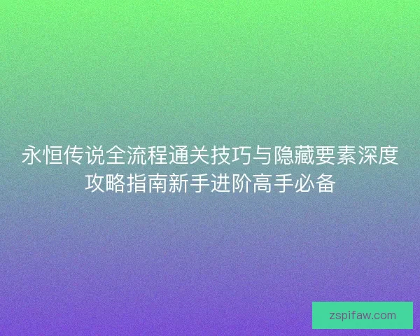 永恒传说全流程通关技巧与隐藏要素深度攻略指南新手进阶高手必备