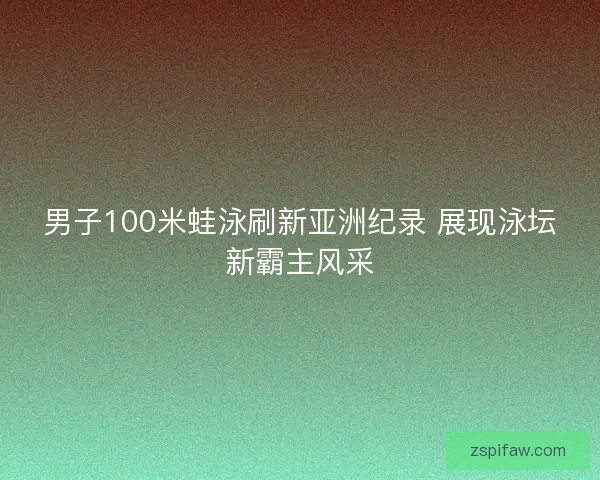 男子100米蛙泳刷新亚洲纪录 展现泳坛新霸主风采