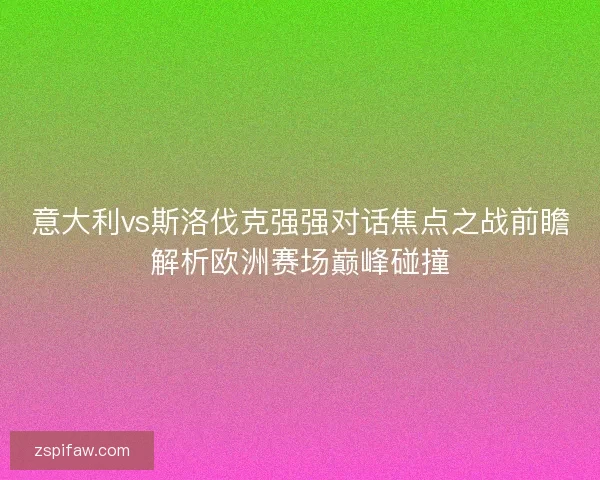 意大利vs斯洛伐克强强对话焦点之战前瞻解析欧洲赛场巅峰碰撞