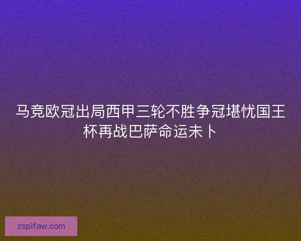 马竞欧冠出局西甲三轮不胜争冠堪忧国王杯再战巴萨命运未卜
