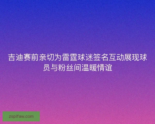 吉迪赛前亲切为雷霆球迷签名互动展现球员与粉丝间温暖情谊