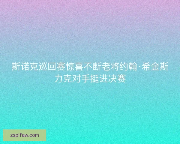 斯诺克巡回赛惊喜不断老将约翰·希金斯力克对手挺进决赛