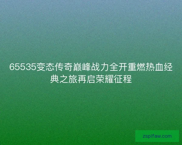 65535变态传奇巅峰战力全开重燃热血经典之旅再启荣耀征程