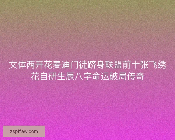 文体两开花麦迪门徒跻身联盟前十张飞绣花自研生辰八字命运破局传奇