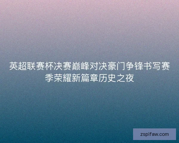 英超联赛杯决赛巅峰对决豪门争锋书写赛季荣耀新篇章历史之夜 英超联赛杯决赛巅峰对决豪门争锋书写赛季荣耀新篇章历史之夜