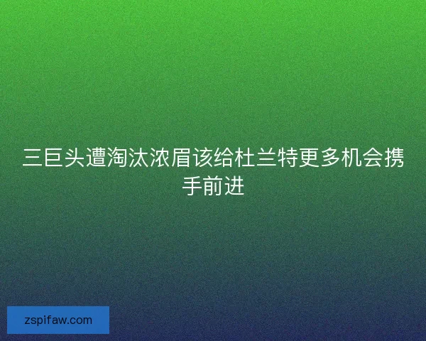 三巨头遭淘汰浓眉该给杜兰特更多机会携手前进 三巨头遭淘汰浓眉该给杜兰特更多机会携手前进