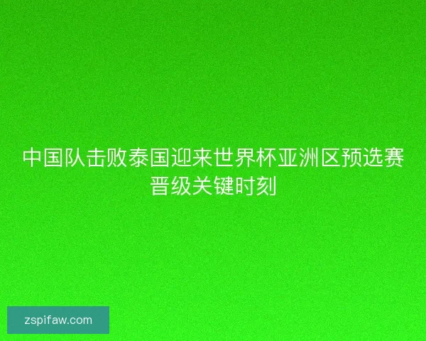 中国队击败泰国迎来世界杯亚洲区预选赛晋级关键时刻 中国队击败泰国迎来世界杯亚洲区预选赛晋级关键时刻