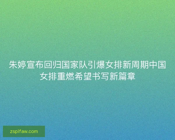 朱婷宣布回归国家队引爆女排新周期中国女排重燃希望书写新篇章 朱婷宣布回归国家队引爆女排新周期中国女排重燃希望书写新篇章