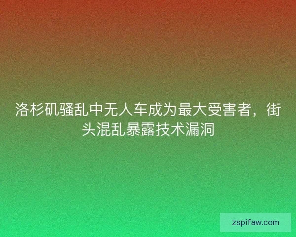 洛杉矶骚乱中无人车成为最大受害者,街头混乱暴露技术漏洞 洛杉矶骚乱中无人车成为最大受害者,街头混乱暴露技术漏洞