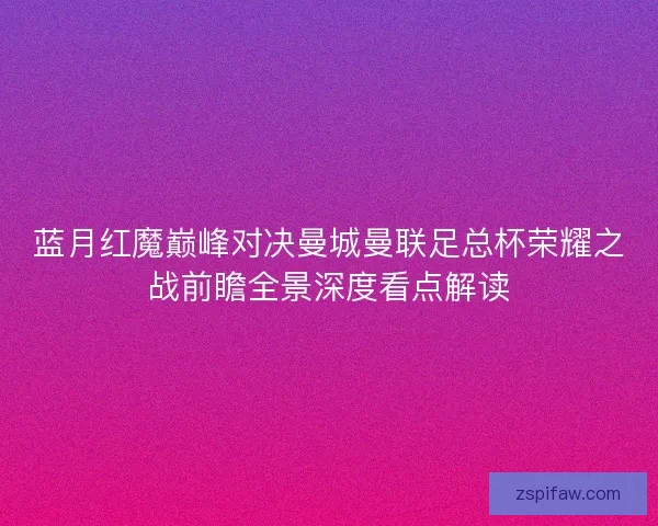 蓝月红魔巅峰对决曼城曼联足总杯荣耀之战前瞻全景深度看点解读 蓝月红魔巅峰对决曼城曼联足总杯荣耀之战前瞻全景深度看点解读