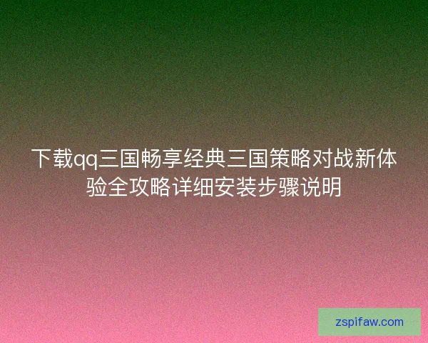 下载qq三国畅享经典三国策略对战新体验全攻略详细安装步骤说明