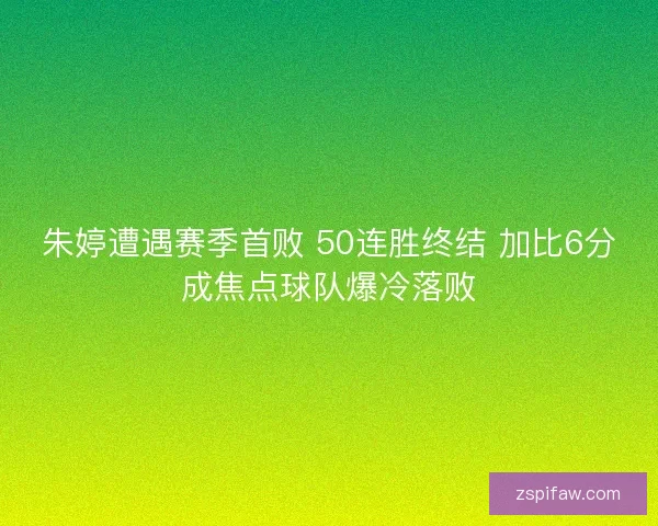 朱婷遭遇赛季首败 50连胜终结 加比6分成焦点球队爆冷落败