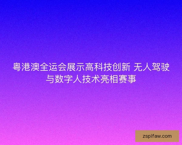 粤港澳全运会展示高科技创新 无人驾驶与数字人技术亮相赛事