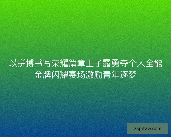 以拼搏书写荣耀篇章王子露勇夺个人全能金牌闪耀赛场激励青年逐梦