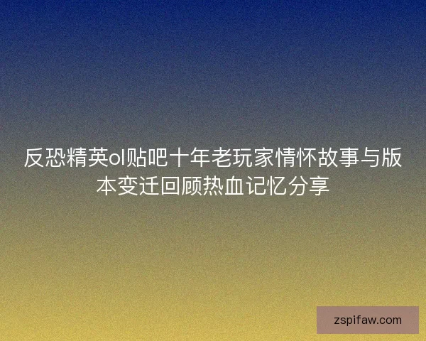 反恐精英ol贴吧十年老玩家情怀故事与版本变迁回顾热血记忆分享 反恐精英ol贴吧十年老玩家情怀故事与版本变迁回顾热血记忆分享