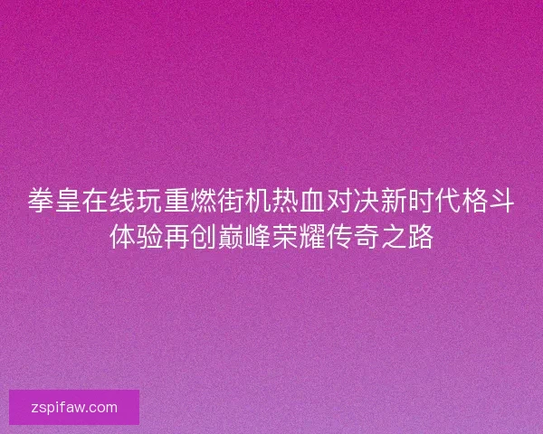 拳皇在线玩重燃街机热血对决新时代格斗体验再创巅峰荣耀传奇之路 拳皇在线玩重燃街机热血对决新时代格斗体验再创巅峰荣耀传奇之路