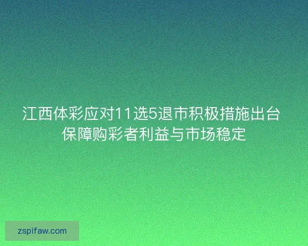 江西体彩应对11选5退市积极措施出台 保障购彩者利益与市场稳定 江西体彩应对11选5退市积极措施出台 保障购彩者利益与市场稳定