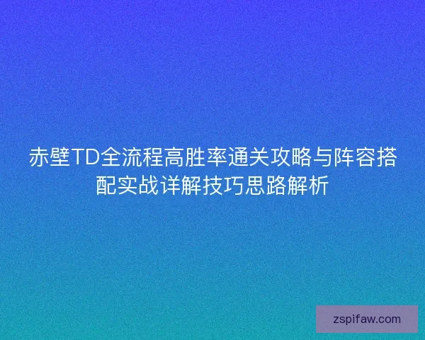 赤壁TD全流程高胜率通关攻略与阵容搭配实战详解技巧思路解析