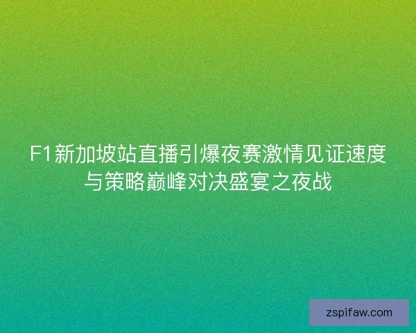 F1新加坡站直播引爆夜赛激情见证速度与策略巅峰对决盛宴之夜战 F1新加坡站直播引爆夜赛激情见证速度与策略巅峰对决盛宴之夜战