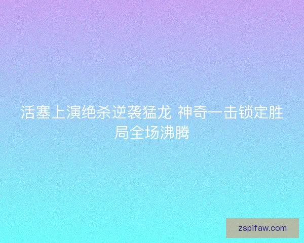 活塞上演绝杀逆袭猛龙 神奇一击锁定胜局全场沸腾