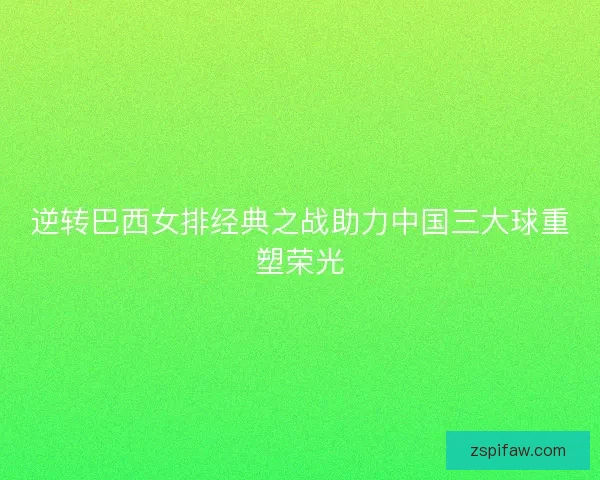 逆转巴西女排经典之战助力中国三大球重塑荣光 逆转巴西女排经典之战助力中国三大球重塑荣光