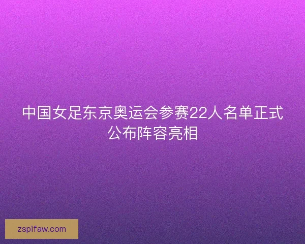 中国女足东京奥运会参赛22人名单正式公布阵容亮相