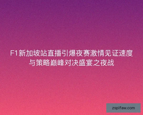 F1新加坡站直播引爆夜赛激情见证速度与策略巅峰对决盛宴之夜战 F1新加坡站直播引爆夜赛激情见证速度与策略巅峰对决盛宴之夜战