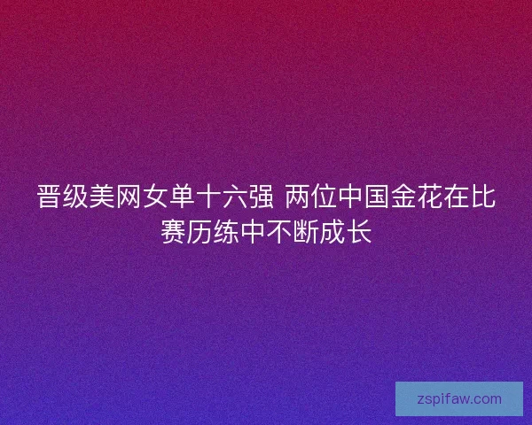 晋级美网女单十六强 两位中国金花在比赛历练中不断成长 晋级美网女单十六强 两位中国金花在比赛历练中不断成长