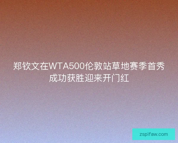 郑钦文在WTA500伦敦站草地赛季首秀成功获胜迎来开门红 郑钦文在WTA500伦敦站草地赛季首秀成功获胜迎来开门红