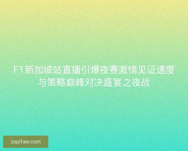 F1新加坡站直播引爆夜赛激情见证速度与策略巅峰对决盛宴之夜战 F1新加坡站直播引爆夜赛激情见证速度与策略巅峰对决盛宴之夜战