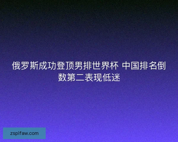 俄罗斯成功登顶男排世界杯 中国排名倒数第二表现低迷 俄罗斯成功登顶男排世界杯 中国排名倒数第二表现低迷