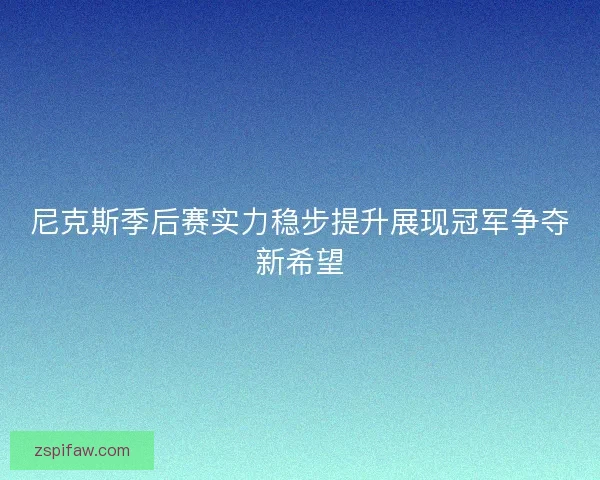 尼克斯季后赛实力稳步提升展现冠军争夺新希望 尼克斯季后赛实力稳步提升展现冠军争夺新希望