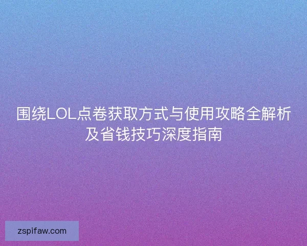 围绕LOL点卷获取方式与使用攻略全解析及省钱技巧深度指南 围绕LOL点卷获取方式与使用攻略全解析及省钱技巧深度指南