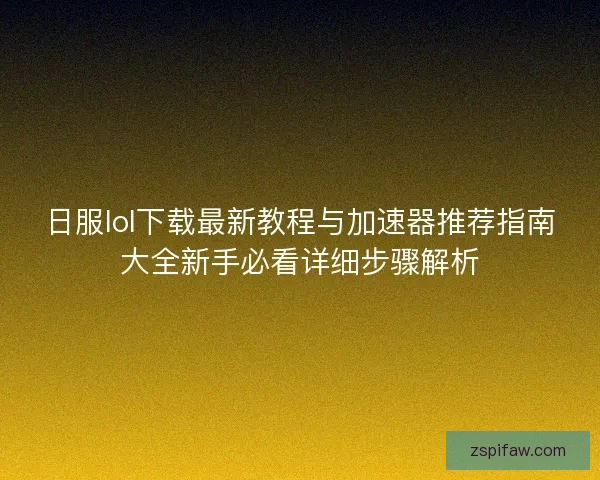 日服lol下载最新教程与加速器推荐指南大全新手必看详细步骤解析 日服lol下载最新教程与加速器推荐指南大全新手必看详细步骤解析