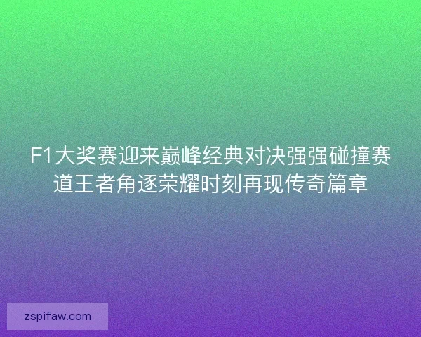F1大奖赛迎来巅峰经典对决强强碰撞赛道王者角逐荣耀时刻再现传奇篇章