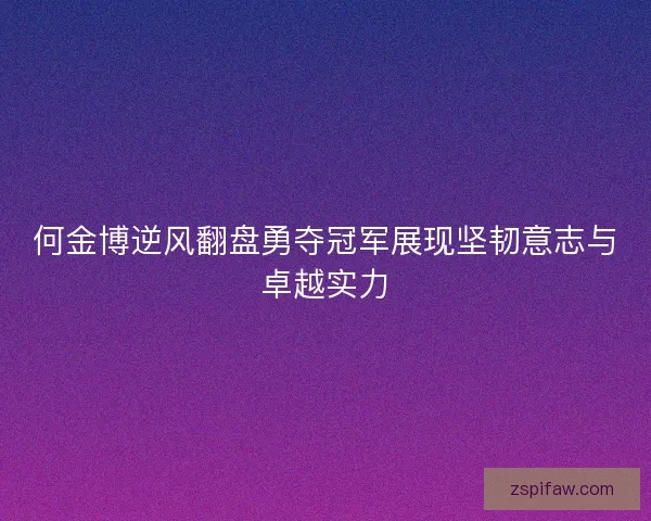 何金博逆风翻盘勇夺冠军展现坚韧意志与卓越实力